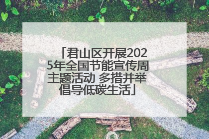 君山区开展2025年全国节能宣传周主题活动 多措并举倡导低碳生活